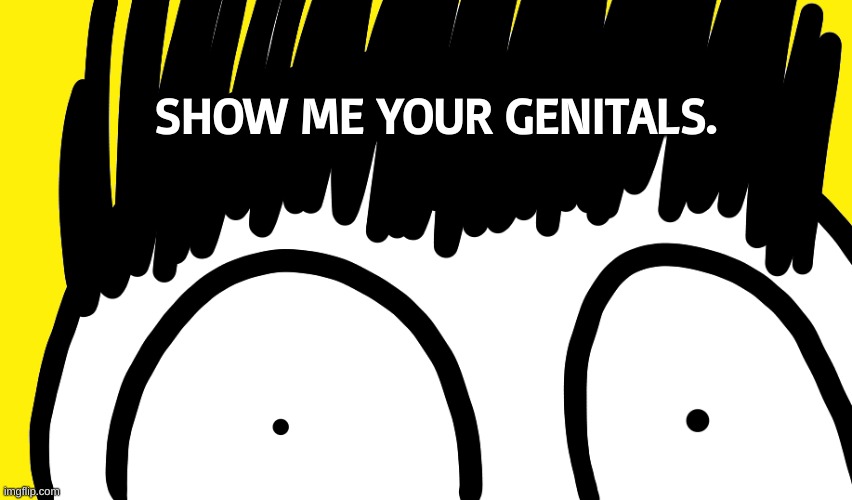 SHOW ME YOUR GENITALS. | made w/ Imgflip meme maker