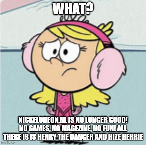 Sad lola loud | WHAT? NICKELODEON.NL IS NO LONGER GOOD! NO GAMES, NO MAGEZINE, NO FUN! ALL THERE IS IS HENRY THE DANGER AND HIZE HERRIE | image tagged in sad lola loud | made w/ Imgflip meme maker