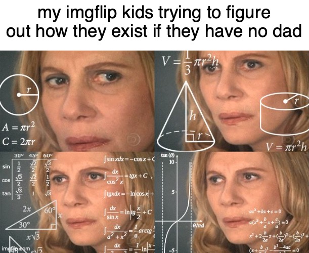 e | my imgflip kids trying to figure out how they exist if they have no dad | image tagged in dont you d a r e go into the comments,and say adoption duh,i k n o w that,its a j o k e | made w/ Imgflip meme maker