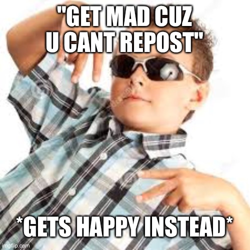 Cool kid sunglasses | "GET MAD CUZ U CANT REPOST" *GETS HAPPY INSTEAD* | image tagged in cool kid sunglasses | made w/ Imgflip meme maker