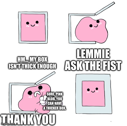 Pink Blob In the Box | HM... MY BOX ISN'T THICK ENOUGH; LEMMIE ASK THE FIST; SURE, PINK BLOB, YOU CAN HAVE A THICKER BOX. THANK YOU | image tagged in pink blob in the box | made w/ Imgflip meme maker