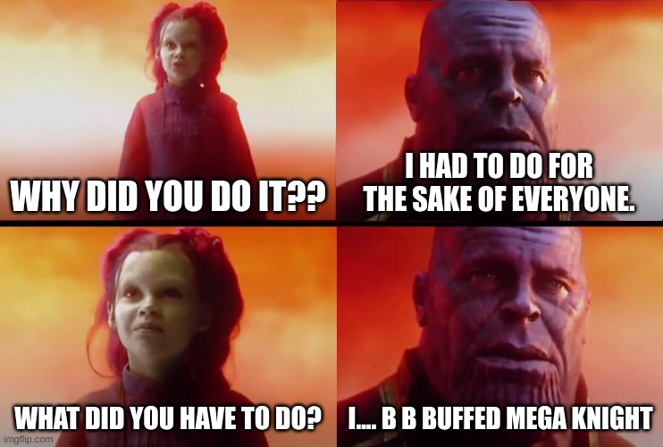 thanos what did it cost | WHY DID YOU DO IT?? I HAD TO DO FOR THE SAKE OF EVERYONE. WHAT DID YOU HAVE TO DO? I.... B B BUFFED MEGA KNIGHT | image tagged in thanos what did it cost | made w/ Imgflip meme maker