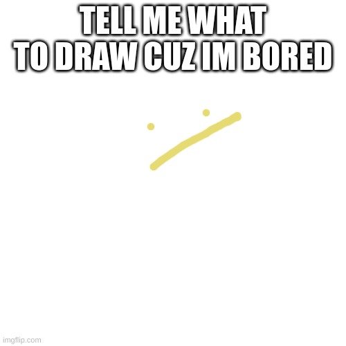 . | TELL ME WHAT TO DRAW CUZ IM BORED | image tagged in memes,blank transparent square | made w/ Imgflip meme maker