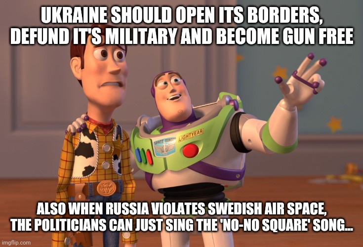 Don't stop being liberals now, guys.. | UKRAINE SHOULD OPEN ITS BORDERS, DEFUND IT'S MILITARY AND BECOME GUN FREE; ALSO WHEN RUSSIA VIOLATES SWEDISH AIR SPACE, THE POLITICIANS CAN JUST SING THE 'NO-NO SQUARE' SONG... | image tagged in memes,x x everywhere | made w/ Imgflip meme maker