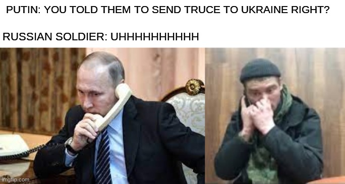 maybe the military misheard him | PUTIN: YOU TOLD THEM TO SEND TRUCE TO UKRAINE RIGHT? RUSSIAN SOLDIER: UHHHHHHHHHH | image tagged in russia,ukraine,war,funny,memes | made w/ Imgflip meme maker