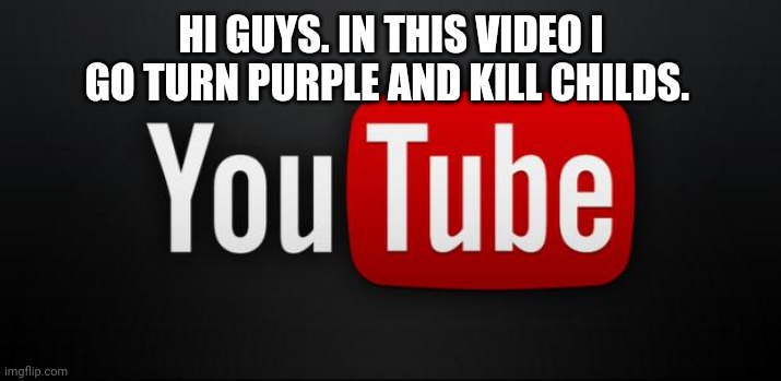 youtube | HI GUYS. IN THIS VIDEO I GO TURN PURPLE AND KILL CHILDS. | image tagged in youtube | made w/ Imgflip meme maker