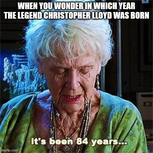 It's been 84 years | WHEN YOU WONDER IN WHICH YEAR THE LEGEND CHRISTOPHER LLOYD WAS BORN | image tagged in it's been 84 years | made w/ Imgflip meme maker