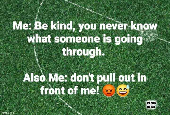 Seriously | MEMES BY JAY | image tagged in myself,tips,driving,kindness | made w/ Imgflip meme maker