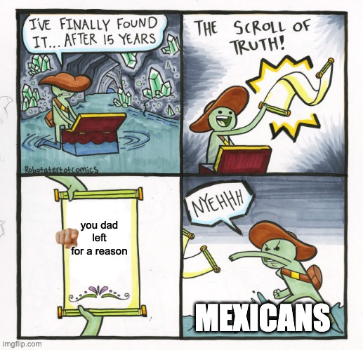 bruh | you dad left for a reason; MEXICANS | image tagged in memes,the scroll of truth | made w/ Imgflip meme maker