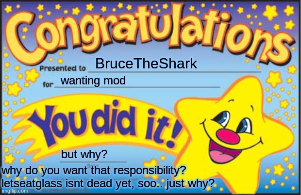 idk why he wants mod but ok | BruceTheShark; wanting mod; but why? why do you want that responsibility? letseatglass isnt dead yet, soo.. just why? | image tagged in memes,happy star congratulations | made w/ Imgflip meme maker