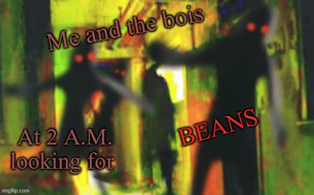 Me and the boys at 2am looking for X | Me and the bois At 2 A.M. looking for BEANS | image tagged in me and the boys at 2am looking for x | made w/ Imgflip meme maker