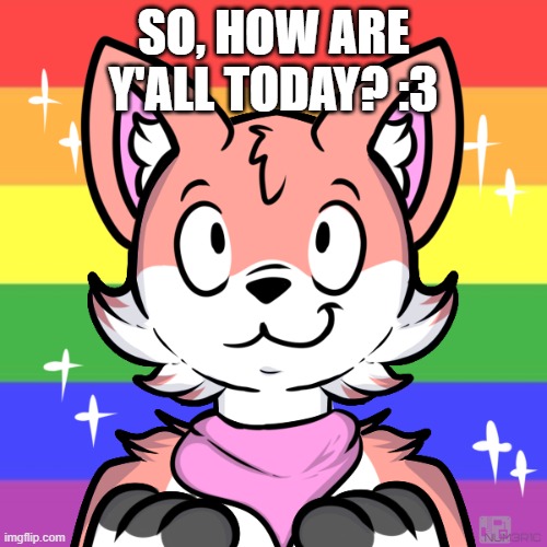 happy Finx | SO, HOW ARE Y'ALL TODAY? :3 | image tagged in happy finx | made w/ Imgflip meme maker