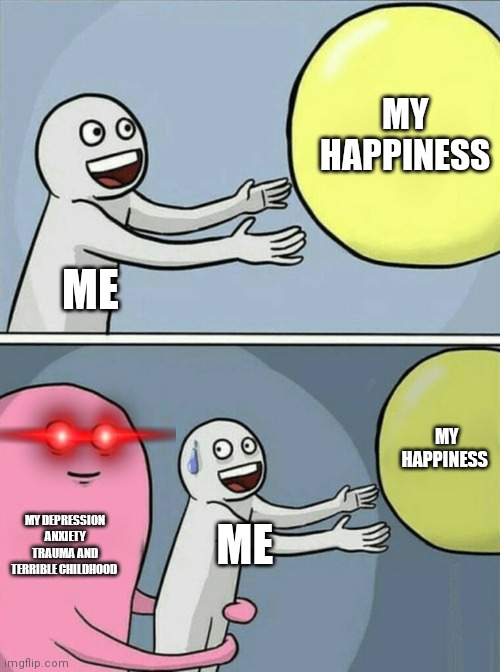 ??? terrible life | MY HAPPINESS; ME; MY HAPPINESS; MY DEPRESSION ANXIETY TRAUMA AND TERRIBLE CHILDHOOD; ME | image tagged in memes,running away balloon | made w/ Imgflip meme maker