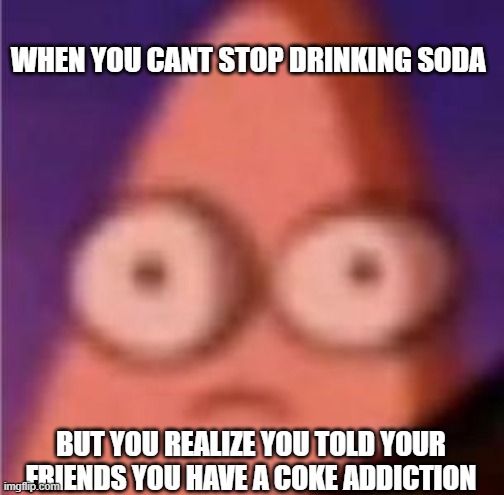 Eyes wide Patrick | WHEN YOU CANT STOP DRINKING SODA; BUT YOU REALIZE YOU TOLD YOUR FRIENDS YOU HAVE A COKE ADDICTION | image tagged in eyes wide patrick | made w/ Imgflip meme maker