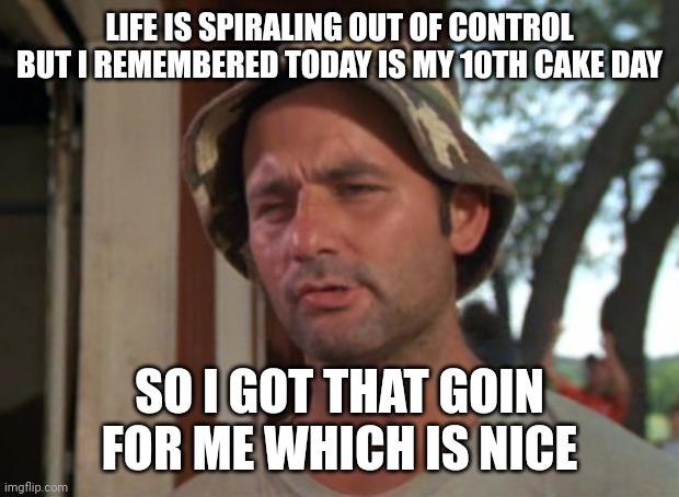 So I Got That Goin For Me Which Is Nice Meme | LIFE IS SPIRALING OUT OF CONTROL BUT I REMEMBERED TODAY IS MY 10TH CAKE DAY; SO I GOT THAT GOIN FOR ME WHICH IS NICE | image tagged in memes,so i got that goin for me which is nice | made w/ Imgflip meme maker