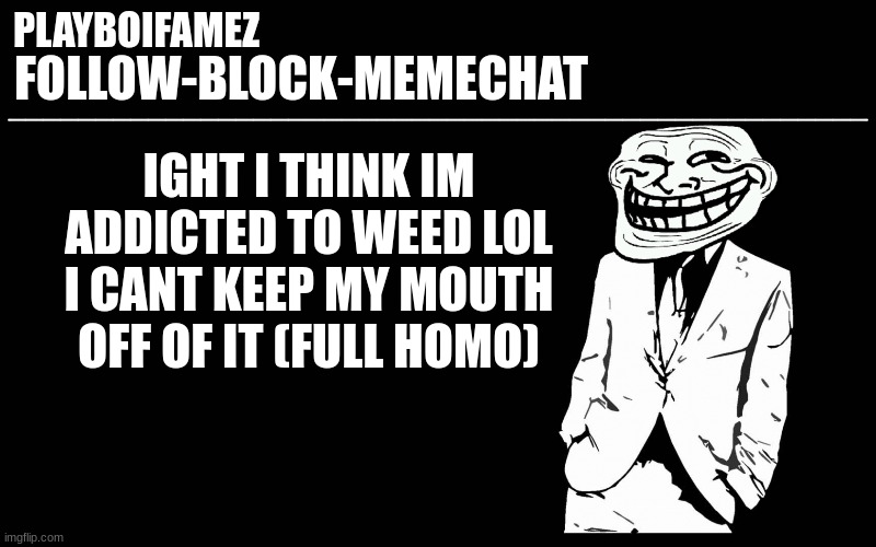 full homo | IGHT I THINK IM ADDICTED TO WEED LOL I CANT KEEP MY MOUTH OFF OF IT (FULL HOMO) | image tagged in trollers font | made w/ Imgflip meme maker