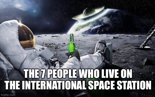 yep i dont care | THE 7 PEOPLE WHO LIVE ON THE INTERNATIONAL SPACE STATION | image tagged in yep i dont care | made w/ Imgflip meme maker