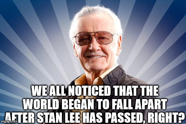 Stan Lee | WE ALL NOTICED THAT THE WORLD BEGAN TO FALL APART AFTER STAN LEE HAS PASSED, RIGHT? | image tagged in stan lee | made w/ Imgflip meme maker