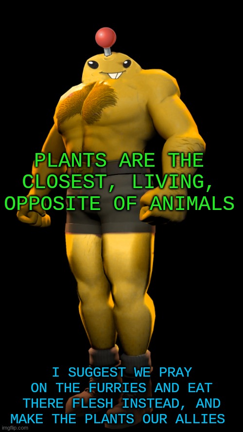 dont spend $200 on a plant suit either though | PLANTS ARE THE CLOSEST, LIVING, OPPOSITE OF ANIMALS; I SUGGEST WE PRAY ON THE FURRIES AND EAT THERE FLESH INSTEAD, AND MAKE THE PLANTS OUR ALLIES | image tagged in saxton mine | made w/ Imgflip meme maker