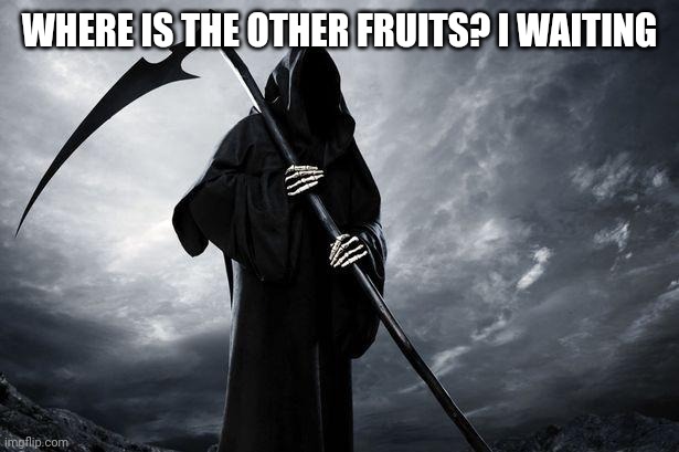 Death | WHERE IS THE OTHER FRUITS? I WAITING | image tagged in death | made w/ Imgflip meme maker