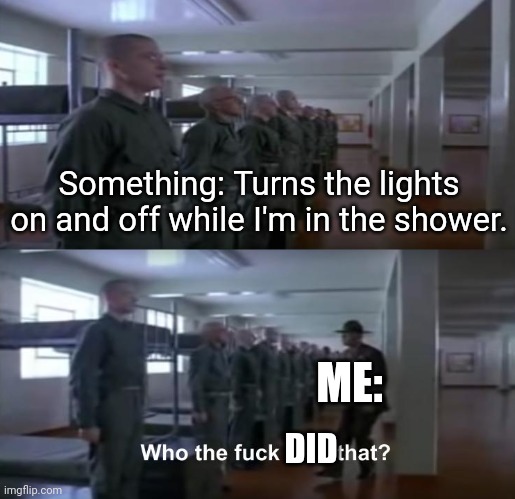 WHO TF SAID THAT!? | Something: Turns the lights on and off while I'm in the shower. ME:; DID | image tagged in who tf said that | made w/ Imgflip meme maker