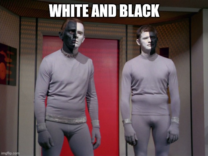 star trek black and white aliens | WHITE AND BLACK | image tagged in star trek black and white aliens | made w/ Imgflip meme maker