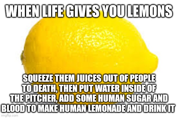 Human flavored lemonade | WHEN LIFE GIVES YOU LEMONS; SQUEEZE THEM JUICES OUT OF PEOPLE TO DEATH, THEN PUT WATER INSIDE OF THE PITCHER, ADD SOME HUMAN SUGAR AND BLOOD TO MAKE HUMAN LEMONADE AND DRINK IT | image tagged in when life gives you lemons x,dark humor,human,lemonade,memes,blood | made w/ Imgflip meme maker