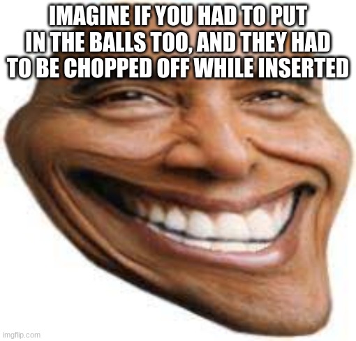 OBAMA TROLL FACE | IMAGINE IF YOU HAD TO PUT IN THE BALLS TOO, AND THEY HAD TO BE CHOPPED OFF WHILE INSERTED | image tagged in obama troll face | made w/ Imgflip meme maker