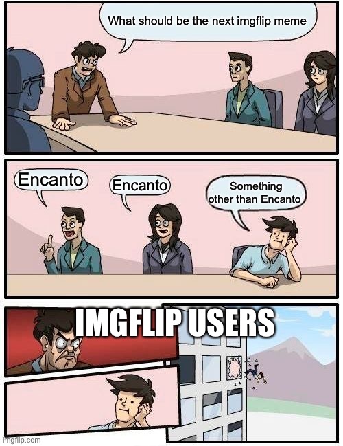 Seriously stop | What should be the next imgflip meme; Encanto; Encanto; Something other than Encanto; IMGFLIP USERS | image tagged in memes,boardroom meeting suggestion | made w/ Imgflip meme maker