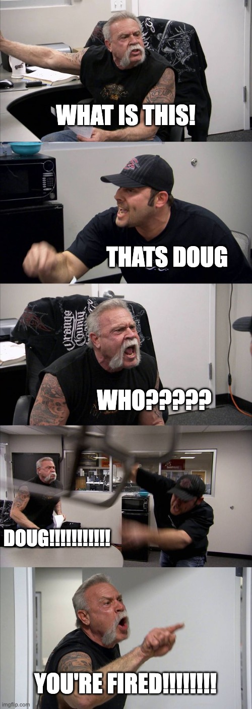 American Chopper Argument | WHAT IS THIS! THATS DOUG; WHO????? DOUG!!!!!!!!!!! YOU'RE FIRED!!!!!!!! | image tagged in memes,american chopper argument | made w/ Imgflip meme maker