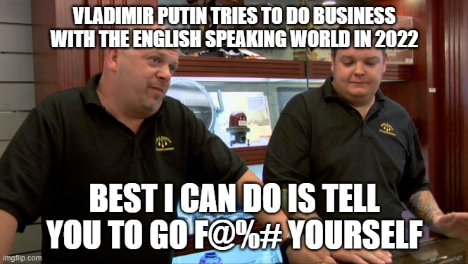 Vladimir Putin 2022 | VLADIMIR PUTIN TRIES TO DO BUSINESS WITH THE ENGLISH SPEAKING WORLD IN 2022; BEST I CAN DO IS TELL YOU TO GO F@%# YOURSELF | image tagged in pawn stars best i can do,vladimir putin,putin,russia,ukraine | made w/ Imgflip meme maker