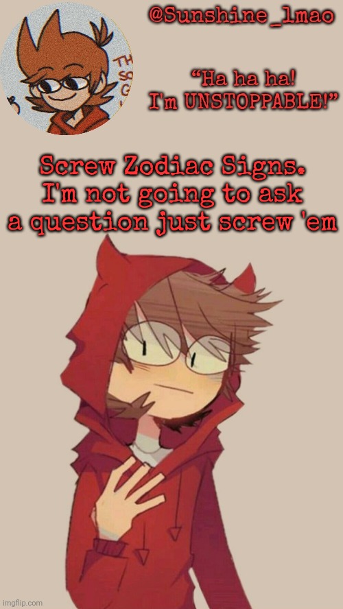 Sunshine's Tord Temp :] | Screw Zodiac Signs. I'm not going to ask a question just screw 'em | image tagged in sunshine's tord temp | made w/ Imgflip meme maker