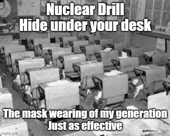 Nuclear Drill Masks | Nuclear Drill
Hide under your desk; The mask wearing of my generation
Just as effective | made w/ Imgflip meme maker