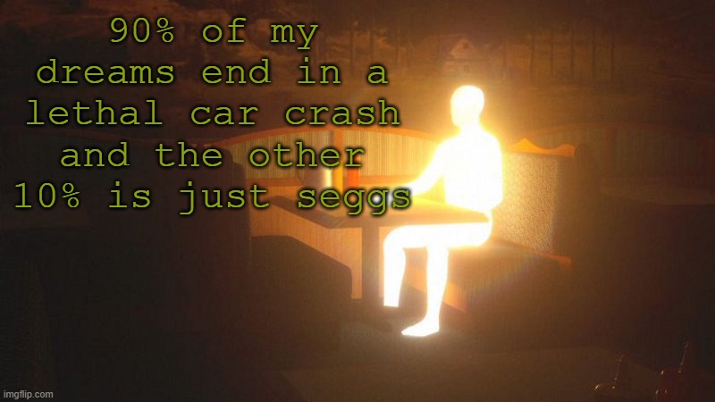 not even lying tbh | 90% of my dreams end in a lethal car crash and the other 10% is just seggs | image tagged in glowing guy | made w/ Imgflip meme maker