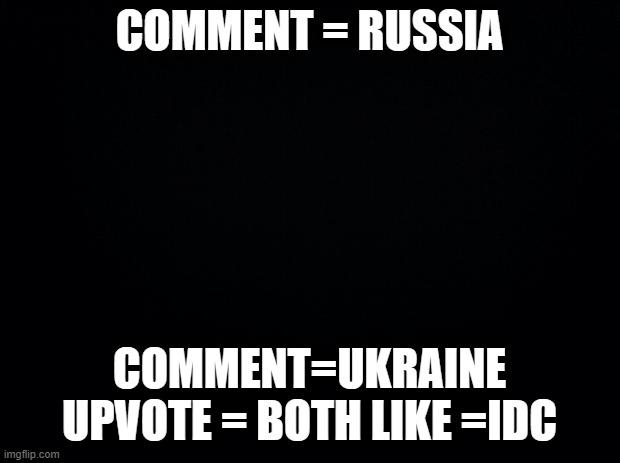Black background | COMMENT = RUSSIA; COMMENT=UKRAINE UPVOTE = BOTH LIKE =IDC | image tagged in black background | made w/ Imgflip meme maker