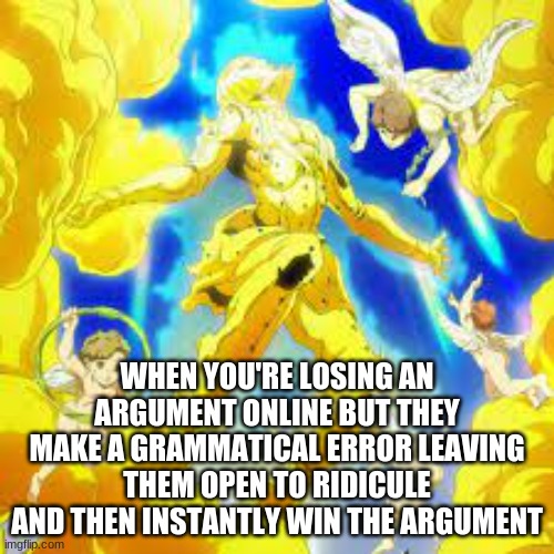 Is tHaT a JoJo ReFrEnCe?!?!?111111 | WHEN YOU'RE LOSING AN ARGUMENT ONLINE BUT THEY MAKE A GRAMMATICAL ERROR LEAVING THEM OPEN TO RIDICULE AND THEN INSTANTLY WIN THE ARGUMENT | image tagged in anime,racism | made w/ Imgflip meme maker