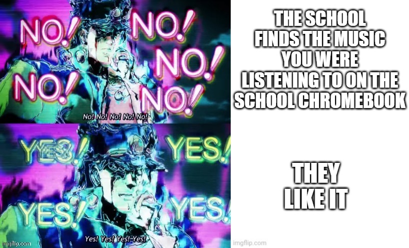 Ah that's a relief | THE SCHOOL FINDS THE MUSIC YOU WERE LISTENING TO ON THE SCHOOL CHROMEBOOK; THEY LIKE IT | image tagged in jojo's bizarre adventure,music,school,memes,relatable memes,dank memes | made w/ Imgflip meme maker