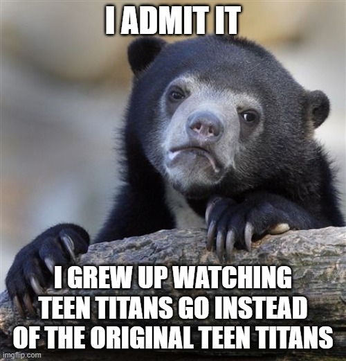Come at me | I ADMIT IT; I GREW UP WATCHING TEEN TITANS GO INSTEAD OF THE ORIGINAL TEEN TITANS | image tagged in memes,confession bear,teen titans go,teen titans,embarrasment,facepalm | made w/ Imgflip meme maker