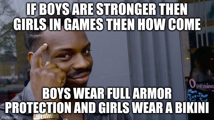 hold up gamers | IF BOYS ARE STRONGER THEN GIRLS IN GAMES THEN HOW COME; BOYS WEAR FULL ARMOR PROTECTION AND GIRLS WEAR A BIKINI | image tagged in memes,roll safe think about it | made w/ Imgflip meme maker