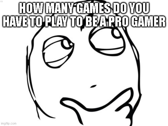 how many | HOW MANY GAMES DO YOU HAVE TO PLAY TO BE A PRO GAMER | image tagged in memes,question rage face | made w/ Imgflip meme maker