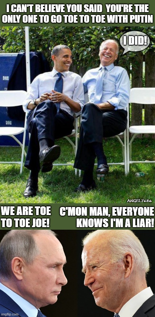 Obama and Biden laughing - Putin vs Biden | I CAN'T BELIEVE YOU SAID  YOU'RE THE
ONLY ONE TO GO TOE TO TOE WITH PUTIN; I DID! ANGEL7686; C'MON MAN, EVERYONE
KNOWS I'M A LIAR! WE ARE TOE
TO TOE JOE! | image tagged in political humor,obama,biden,putin,liar,toe | made w/ Imgflip meme maker