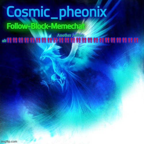 Cosmic_phoenix temp | Another Jeffrey alt‼️‼️‼️‼️‼️‼️‼️‼️‼️‼️‼️‼️‼️‼️‼️‼️‼️‼️‼️‼️‼️‼️‼️ | image tagged in cosmic_phoenix temp made by capto | made w/ Imgflip meme maker