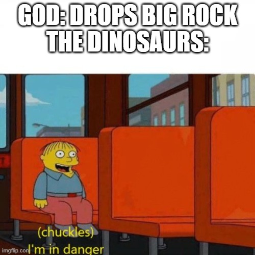 this is how the dinos went extinkt | GOD: DROPS BIG ROCK
THE DINOSAURS: | image tagged in chuckles i m in danger | made w/ Imgflip meme maker