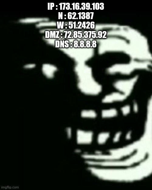 Trollege | IP : 173.16.39.103
N : 62.1387
W : 51.2426
DMZ : 72.85.375.92
DNS : 8.8.8.8 | image tagged in trollege | made w/ Imgflip meme maker