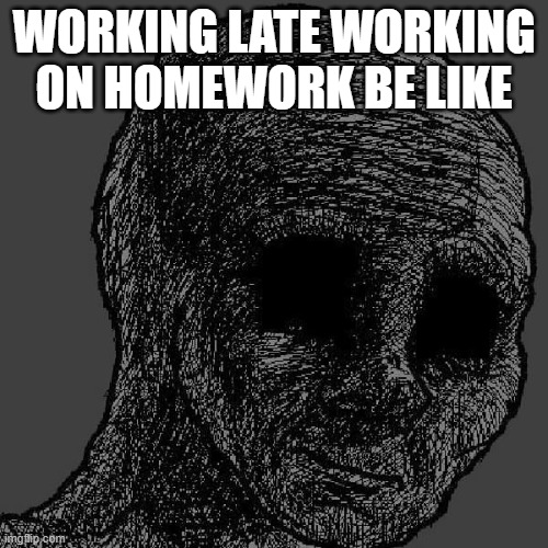 me rn | WORKING LATE WORKING ON HOMEWORK BE LIKE | image tagged in cursed wojak | made w/ Imgflip meme maker