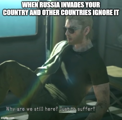 Why are we here? | WHEN RUSSIA INVADES YOUR COUNTRY AND OTHER COUNTRIES IGNORE IT | image tagged in why are we here | made w/ Imgflip meme maker
