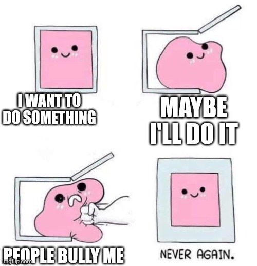 ):< | I WANT TO DO SOMETHING; MAYBE I'LL DO IT; PEOPLE BULLY ME | image tagged in never again | made w/ Imgflip meme maker