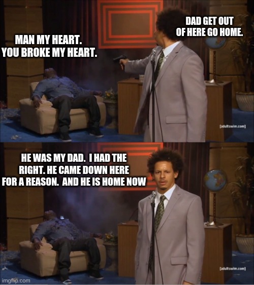 Who Killed Hannibal | DAD GET OUT OF HERE GO HOME. MAN MY HEART.  YOU BROKE MY HEART. HE WAS MY DAD.  I HAD THE RIGHT. HE CAME DOWN HERE FOR A REASON.  AND HE IS HOME NOW | image tagged in memes,who killed hannibal | made w/ Imgflip meme maker