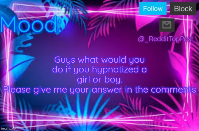 My template | Guys what would you do if you hypnotized a girl or boy.
Please give me your answer in the comments | image tagged in my template | made w/ Imgflip meme maker