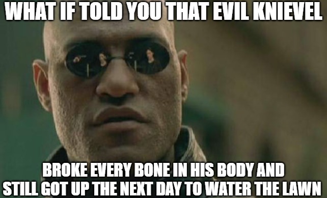 did you know | WHAT IF TOLD YOU THAT EVIL KNIEVEL; BROKE EVERY BONE IN HIS BODY AND STILL GOT UP THE NEXT DAY TO WATER THE LAWN | image tagged in memes,matrix morpheus | made w/ Imgflip meme maker